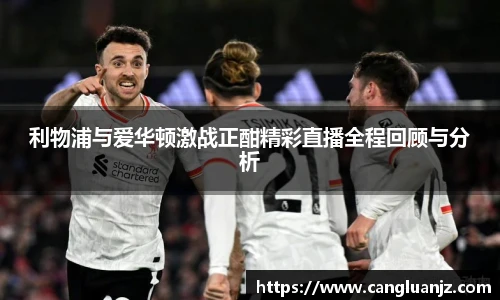 利物浦与爱华顿激战正酣精彩直播全程回顾与分析